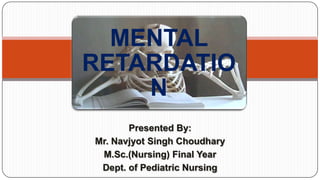 MENTAL
RETARDATIO
N
Presented By:
Mr. Navjyot Singh Choudhary
M.Sc.(Nursing) Final Year
Dept. of Pediatric Nursing

 