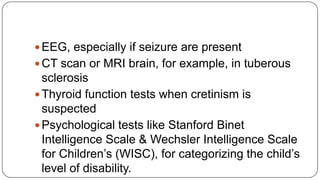  EEG, especially if seizure are present

 CT scan or MRI brain, for example, in tuberous

sclerosis
 Thyroid function t...