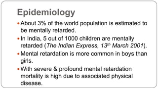 Epidemiology
 About 3% of the world population is estimated to

be mentally retarded.
 In India, 5 out of 1000 children ...