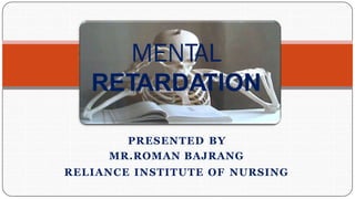 MENTAL
RETARDATION
PRESENTED BY
MR.ROMAN BAJRANG
RELIANCE INSTITUTE OF NURSING
 