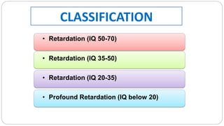 CLASSIFICATION
• Retardation (IQ 50-70)
• Retardation (IQ 35-50)
• Retardation (IQ 20-35)
• Profound Retardation (IQ below 20)
 