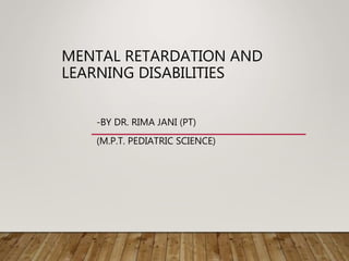 MENTAL RETARDATION AND
LEARNING DISABILITIES
-BY DR. RIMA JANI (PT)
(M.P.T. PEDIATRIC SCIENCE)
 