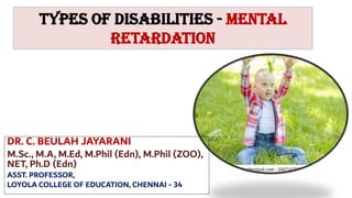 Types of Disabilities - MENTAL
RETARDATION
DR. C. BEULAH JAYARANI
M.Sc., M.A, M.Ed, M.Phil (Edn), M.Phil (ZOO),
NET, Ph.D (Edn)
ASST. PROFESSOR,
LOYOLA COLLEGE OF EDUCATION, CHENNAI - 34
 