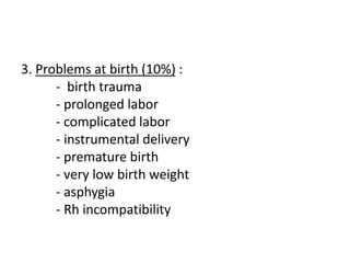 3. Problems at birth (10%) :
- birth trauma
- prolonged labor
- complicated labor
- instrumental delivery
- premature birth
- very low birth weight
- asphygia
- Rh incompatibility
 