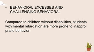 • BEHAVIORAL EXCESSES AND
CHALLENGING BEHAVIORAL
Compared to children without disabilities, students
with mental retardation are more prone to inappro
priate behavior.
 