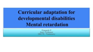 Curricular adaptation for
developmental disabilities
Mental retardation
Prasanth P
Asst. Professor
GBCTE, Thalassery
 