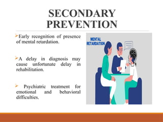 SECONDARY
PREVENTION
Early recognition of presence
of mental retardation.
A delay in diagnosis may
cause unfortunate delay in
rehabilitation.
 Psychiatric treatment for
emotional and behavioral
difficulties.
 