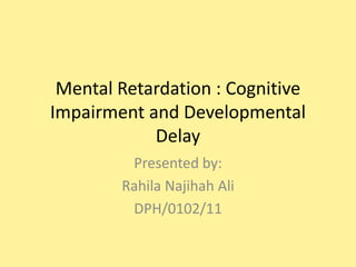 Mental Retardation : Cognitive
Impairment and Developmental
Delay
Presented by:
Rahila Najihah Ali
DPH/0102/11

 