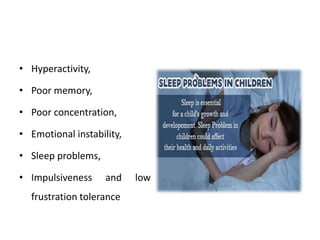 • Hyperactivity,
• Poor memory,
• Poor concentration,
• Emotional instability,
• Sleep problems,
• Impulsiveness and low
frustration tolerance
 