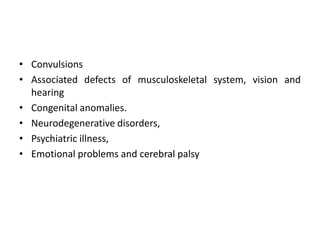 • Convulsions
• Associated defects of musculoskeletal system, vision and
hearing
• Congenital anomalies.
• Neurodegenerative disorders,
• Psychiatric illness,
• Emotional problems and cerebral palsy
 