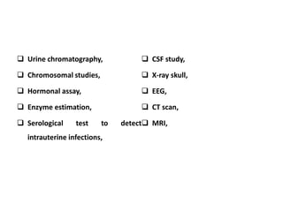  Urine chromatography,
 Chromosomal studies,
 Hormonal assay,
 Enzyme estimation,
 Serological test to detect
intrauterine infections,
 CSF study,
 X-ray skull,
 EEG,
 CT scan,
 MRI,
 