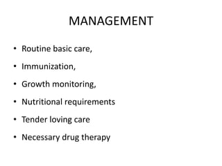 MANAGEMENT
• Routine basic care,
• Immunization,
• Growth monitoring,
• Nutritional requirements
• Tender loving care
• Necessary drug therapy
 