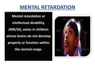 MENTAL RETARDATION
Mental retardation or
intellectual disability,
(MR/ID), exists in children
whose brains do not develop
properly or function within
the normal range.
 