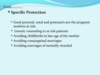 Cont………….
Specific Protection
 Good parental, natal and postnatal care the pregnant
mothers at risk.
 Genetic counseling to at risk patients
 Avoiding childbirths in late age of the mother
 Avoiding consanguinal marriages
 Avoiding marriages of mentally retarded
 