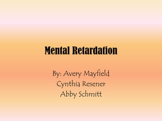 Mental Retardation By: Avery Mayfield Cynthia Resener Abby Schmitt 