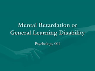 Mental Retardation orMental Retardation or
General Learning DisabilityGeneral Learning Disability
Psychology 001Psychology 001
 