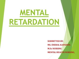 MENTAL
RETARDATION
SUBMITTED BY:
MS. SNEHAL KAPADIYA
M.Sc NURSING
MENTAL HEALTH NURSING,
 