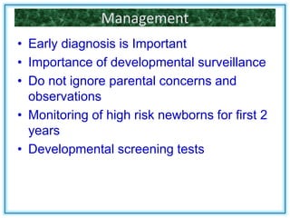 Management
• Early diagnosis is Important
• Importance of developmental surveillance
• Do not ignore parental concerns and
observations
• Monitoring of high risk newborns for first 2
years
• Developmental screening tests
 