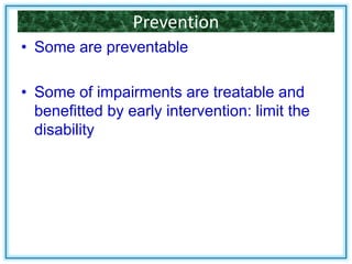Prevention
• Some are preventable
• Some of impairments are treatable and
benefitted by early intervention: limit the
disability
 