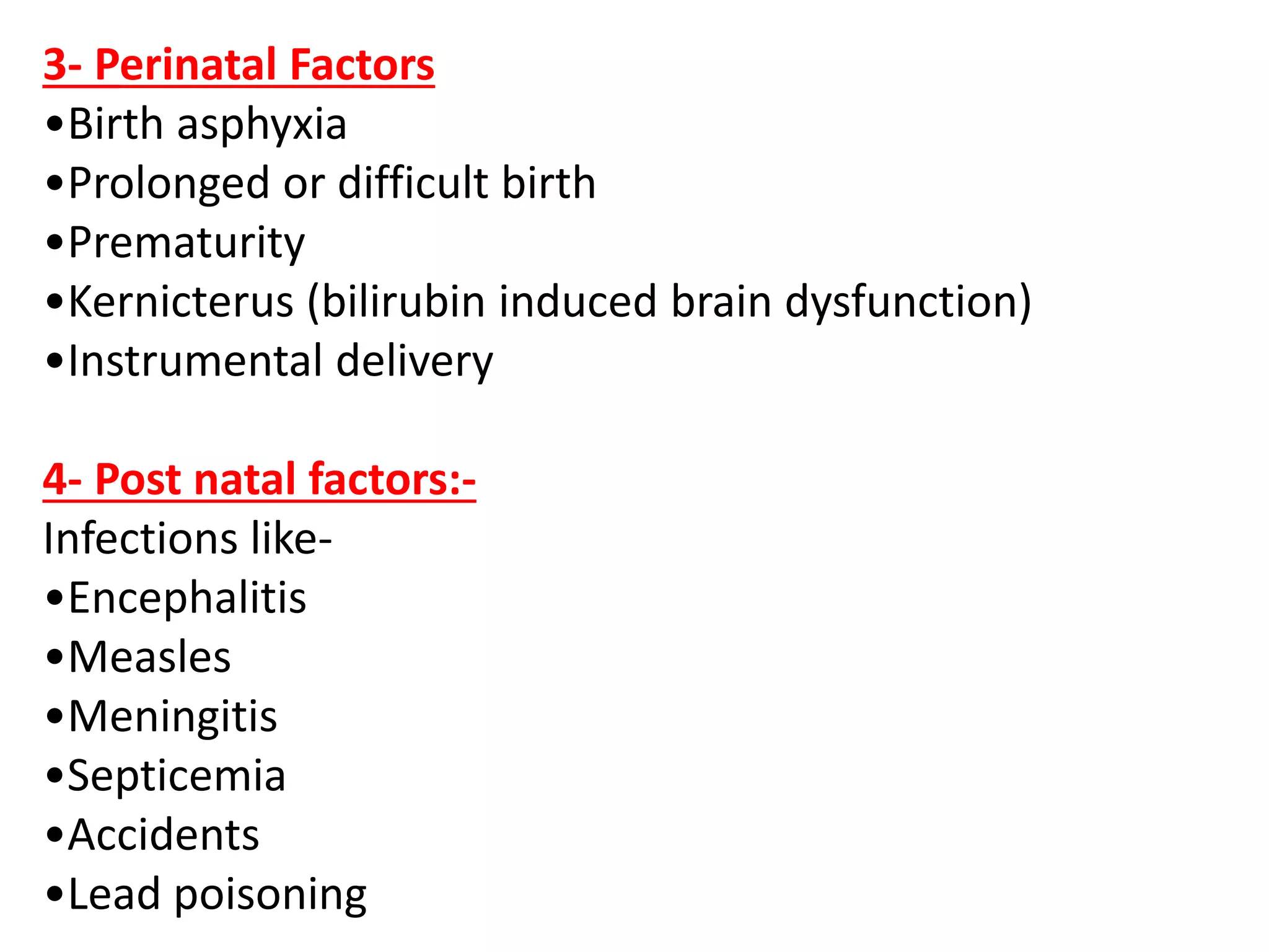3- Perinatal Factors
•Birth asphyxia
•Prolonged or difficult birth
•Prematurity
•Kernicterus (bilirubin induced brain dysfunction)
•Instrumental delivery
4- Post natal factors:-
Infections like-
•Encephalitis
•Measles
•Meningitis
•Septicemia
•Accidents
•Lead poisoning
 