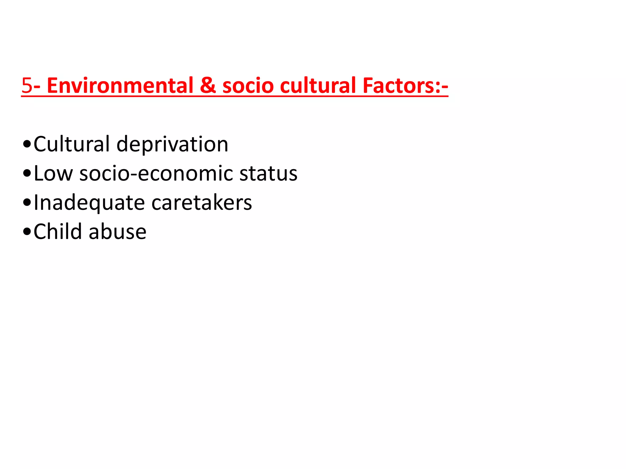 5- Environmental & socio cultural Factors:-
•Cultural deprivation
•Low socio-economic status
•Inadequate caretakers
•Child abuse
 