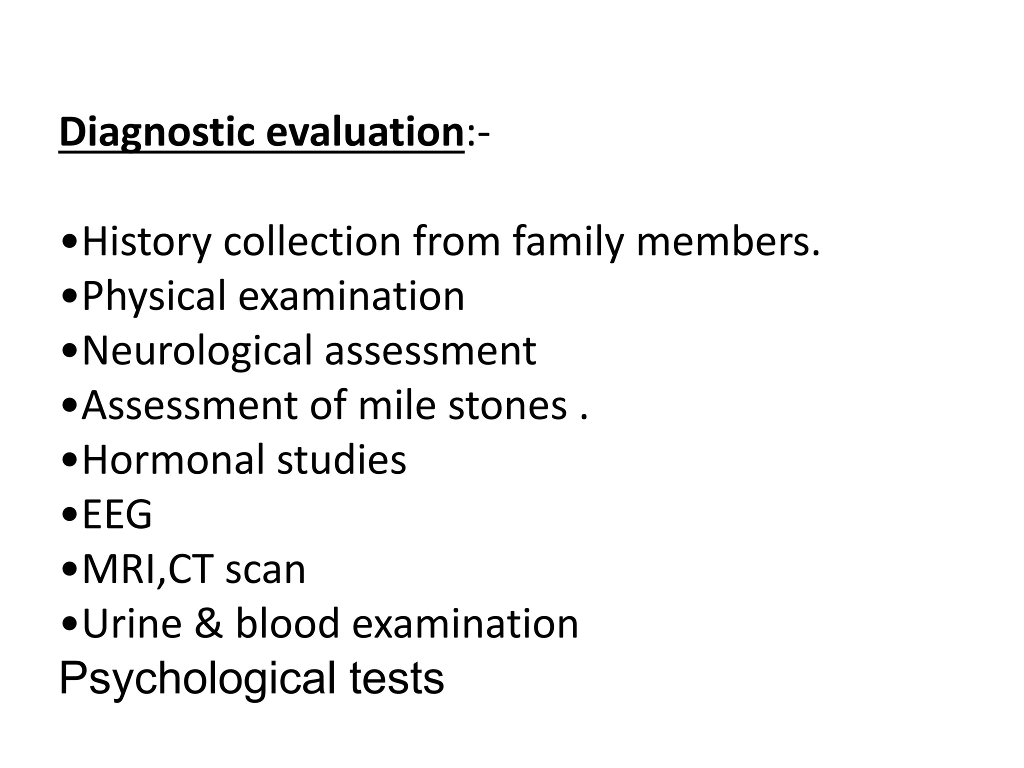 Diagnostic evaluation:-
•History collection from family members.
•Physical examination
•Neurological assessment
•Assessment of mile stones .
•Hormonal studies
•EEG
•MRI,CT scan
•Urine & blood examination
Psychological tests
 