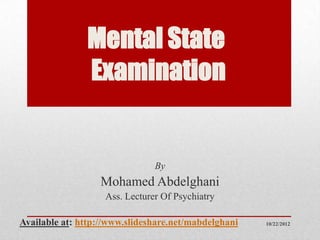 Mental State
               Examination


                                By
                  Mohamed Abdelghani
                    Ass. Lecturer Of Psychiatry

Available at: http://www.slideshare.net/mabdelghani   10/22/2012
 
