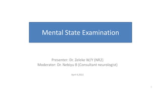 Mental State Examination
Presenter: Dr. Zeleke W/Y (NR2)
Moderator: Dr. Nebiyu B (Consultant neurologist)
April 4,2022
1
 