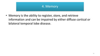 Memory
• Memory is the ability to register, store, and retrieve
information and can be impaired by either diffuse cortical or
bilateral temporal lobe disease.
4. Memory
24
 