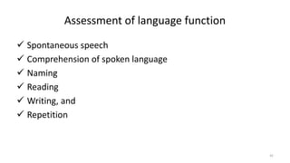 Assessment of language function
 Spontaneous speech
 Comprehension of spoken language
 Naming
 Reading
 Writing, and
 Repetition
42
 