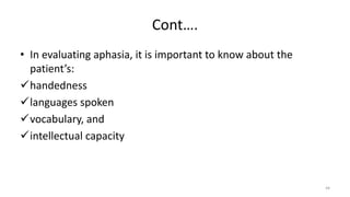 Cont….
• In evaluating aphasia, it is important to know about the
patient’s:
handedness
languages spoken
vocabulary, and
intellectual capacity
44
 