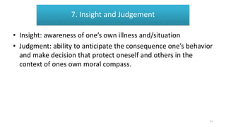 7. Insight and Judgement
• Insight: awareness of one’s own illness and/situation
• Judgment: ability to anticipate the consequence one’s behavior
and make decision that protect oneself and others in the
context of ones own moral compass.
7. Insight and Judgement
51
 
