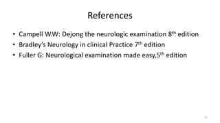 References
• Campell W.W: Dejong the neurologic examination 8th edition
• Bradley’s Neurology in clinical Practice 7th edition
• Fuller G: Neurological examination made easy,5th edition
63
 