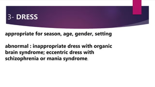 3- DRESS
appropriate for season, age, gender, setting
abnormal : inappropriate dress with organic
brain syndrome; eccentric dress with
schizophrenia or mania syndrome.
 