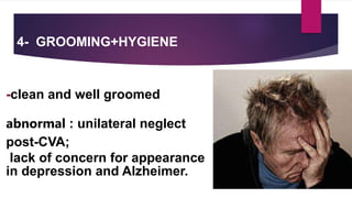 4- GROOMING+HYGIENE :
-clean and well groomed
abnormal : unilateral neglect
post-CVA;
lack of concern for appearance
in depression and Alzheimer.
 