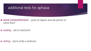 additional tests for aphasia
 word comprehension - point at objects and ask person to
name them
 reading - ask to read print.
 writing - ask to write a sentence.
 