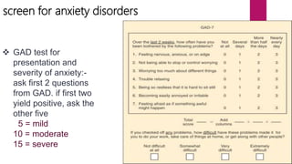 screen for anxiety disorders
 GAD test for
presentation and
severity of anxiety:-
ask first 2 questions
from GAD. if first two
yield positive, ask the
other five
5 = mild
10 = moderate
15 = severe
 