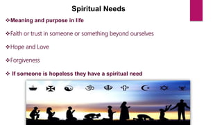 Spiritual Needs
Meaning and purpose in life
Faith or trust in someone or something beyond ourselves
Hope and Love
Forgiveness
 If someone is hopeless they have a spiritual need
 