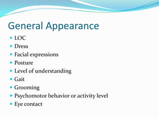 General Appearance
 LOC
 Dress
 Facial expressions
 Posture
 Level of understanding
 Gait
 Grooming
 Psychomotor behavior or activity level
 Eye contact
 