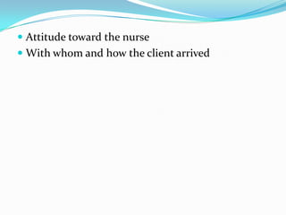  Attitude toward the nurse
 With whom and how the client arrived
 