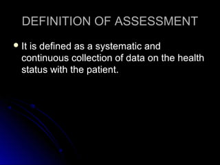 DEFINITION OF ASSESSMENTDEFINITION OF ASSESSMENT
 It is defined as a systematic andIt is defined as a systematic and
continuous collection of data on the healthcontinuous collection of data on the health
status with the patient.status with the patient.
 
