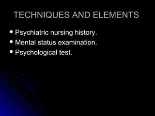 TECHNIQUES AND ELEMENTSTECHNIQUES AND ELEMENTS
 Psychiatric nursing history.Psychiatric nursing history.
 Mental status examination.Mental status examination.
 Psychological test.Psychological test.
 