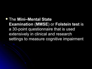 The Mini–Mental State
Examination (MMSE) or Folstein test is
a 30-point questionnaire that is used
extensively in clinical and research
settings to measure cognitive impairment
 