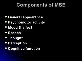 Components of MSEComponents of MSE
 General appearanceGeneral appearance
 Psychomotor activityPsychomotor activity
 Mood & affectMood & affect
 SpeechSpeech
 ThoughtThought
 PerceptionPerception
 Cognitive functionCognitive function
 