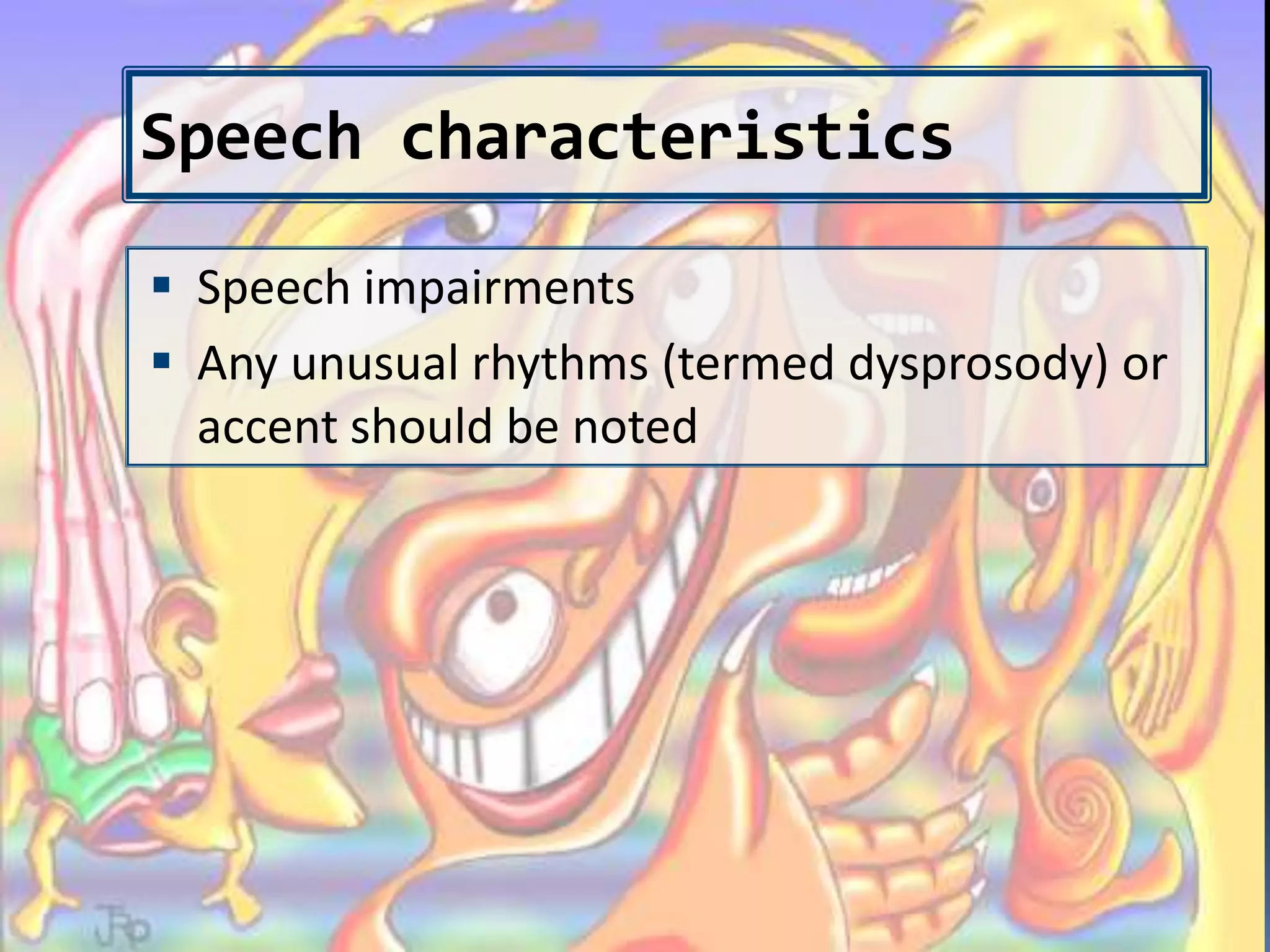Speech characteristics
 Speech impairments
 Any unusual rhythms (termed dysprosody) or
accent should be noted
 