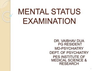 MENTAL STATUS
EXAMINATION
DR. VAIBHAV DUA
PG RESIDENT
MD-PSYCHIATRY
DEPT. OF PSYCHIATRY
PES INSTITUTE OF
MEDICAL SCIENCE &
RESEARCH
1
 