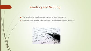 Reading and Writing
 The psychiatrist should ask the patient to read a sentence.
 Patient should also be asked to write a simple but complete sentence.
 