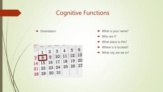 Cognitive Functions
 Orientation  What is your name?
 Who am I?
 What place is this?
 Where is it located?
 What city are we in?
 