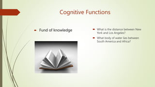 Cognitive Functions
 Fund of knowledge  What is the distance between New
York and Los Angeles?
 What body of water lies between
South America and Africa?
 