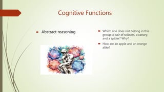 Cognitive Functions
 Abstract reasoning  Which one does not belong in this
group: a pair of scissors, a canary,
and a spider? Why?
 How are an apple and an orange
alike?
 